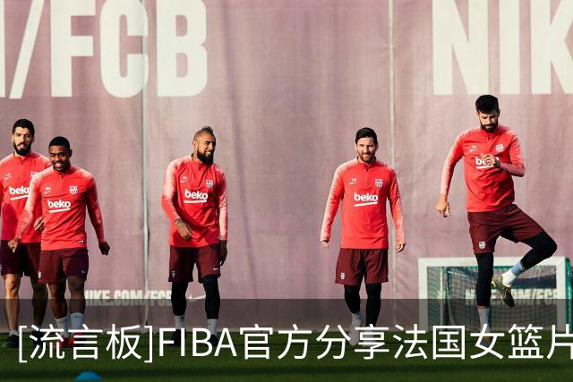 [流言板]FIBA官方分享法国女篮片段：享受篮球，享受音乐